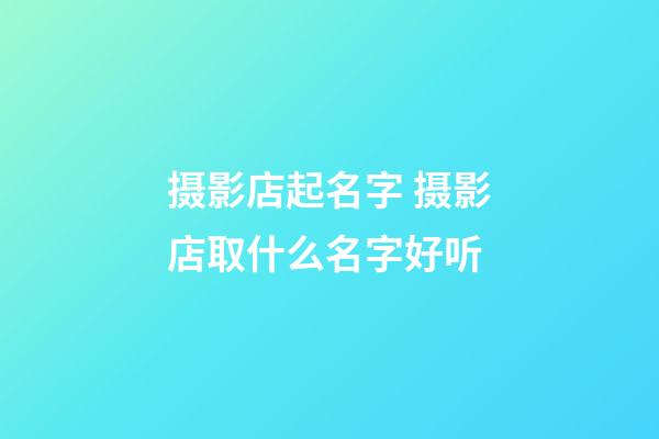 摄影店起名字 摄影店取什么名字好听-第1张-店铺起名-玄机派